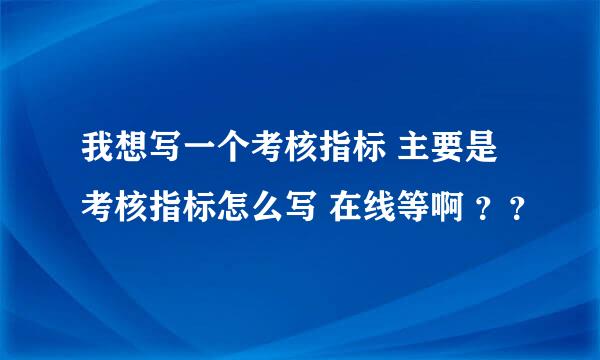 我想写一个考核指标 主要是考核指标怎么写 在线等啊 ？？