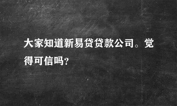 大家知道新易贷贷款公司。觉得可信吗？