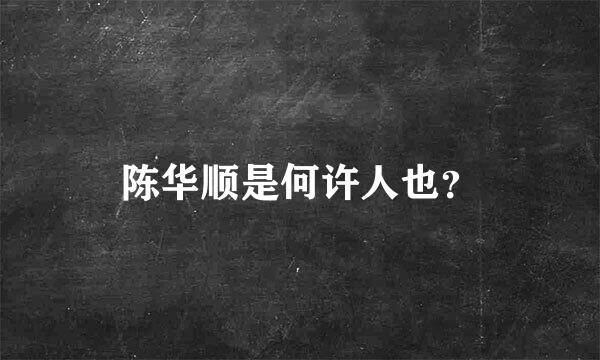 陈华顺是何许人也？