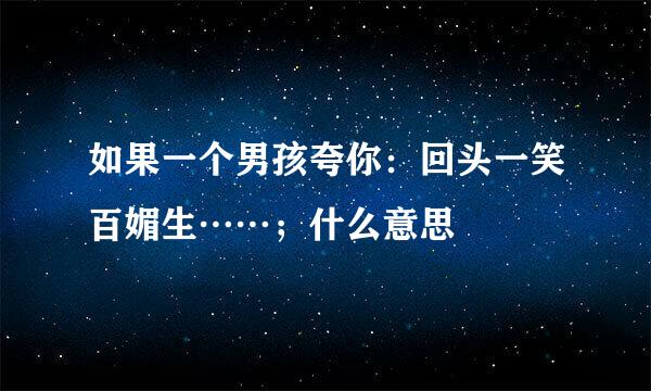 如果一个男孩夸你：回头一笑百媚生……；什么意思