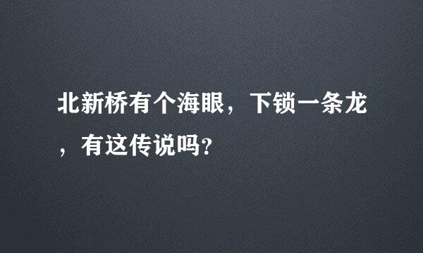 北新桥有个海眼，下锁一条龙，有这传说吗？