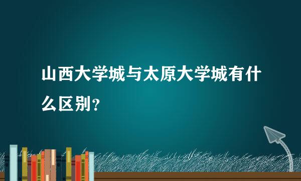 山西大学城与太原大学城有什么区别？