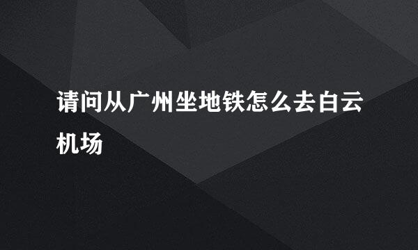 请问从广州坐地铁怎么去白云机场