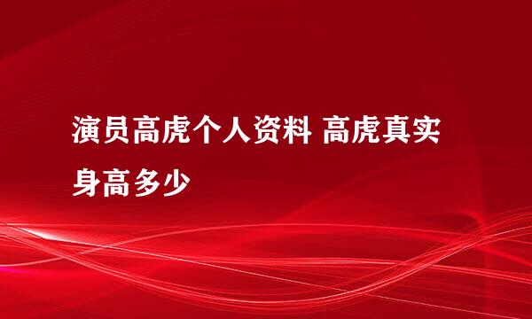 演员高虎个人资料 高虎真实身高多少