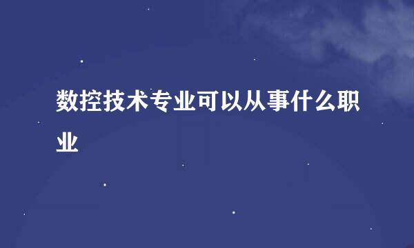 数控技术专业可以从事什么职业