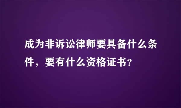 成为非诉讼律师要具备什么条件，要有什么资格证书？