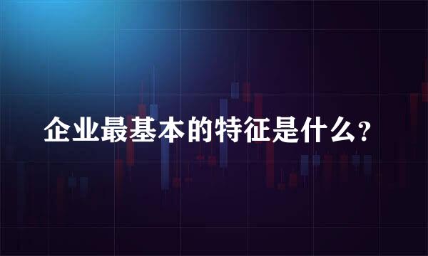 企业最基本的特征是什么？