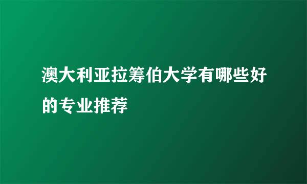 澳大利亚拉筹伯大学有哪些好的专业推荐