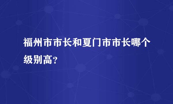 福州市市长和夏门市市长哪个级别高？