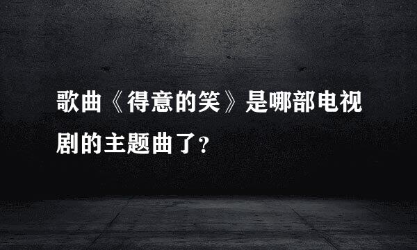 歌曲《得意的笑》是哪部电视剧的主题曲了？