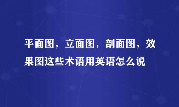 平面图，立面图，剖面图，效果图这些术语用英语怎么说