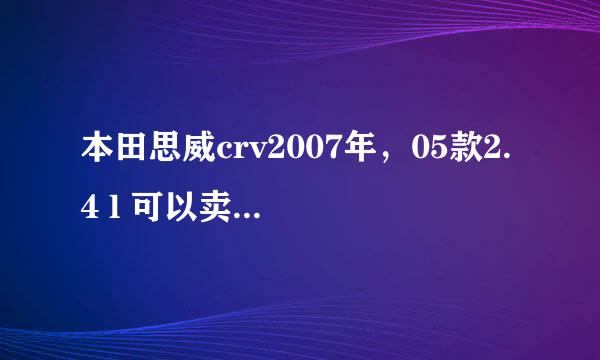 本田思威crv2007年，05款2.4 l 可以卖多少钱？