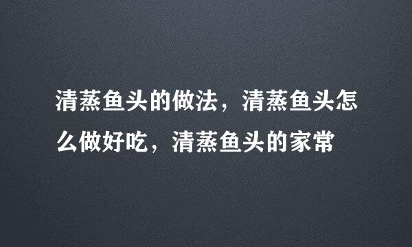 清蒸鱼头的做法，清蒸鱼头怎么做好吃，清蒸鱼头的家常