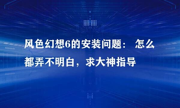 风色幻想6的安装问题： 怎么都弄不明白，求大神指导