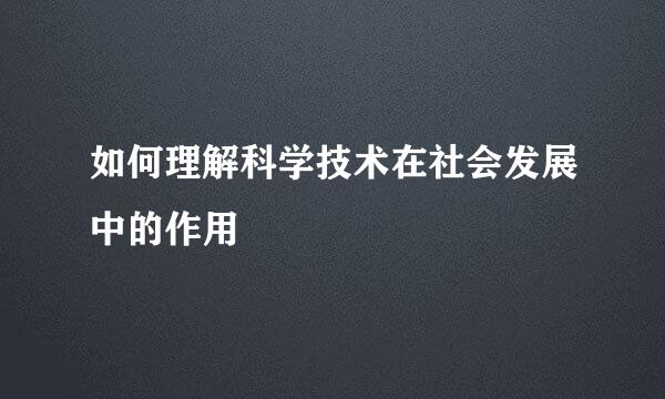 如何理解科学技术在社会发展中的作用