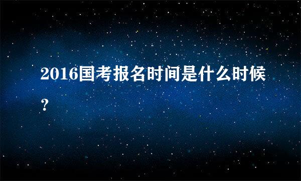 2016国考报名时间是什么时候？