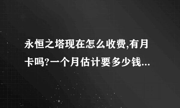 永恒之塔现在怎么收费,有月卡吗?一个月估计要多少钱点卡费!!