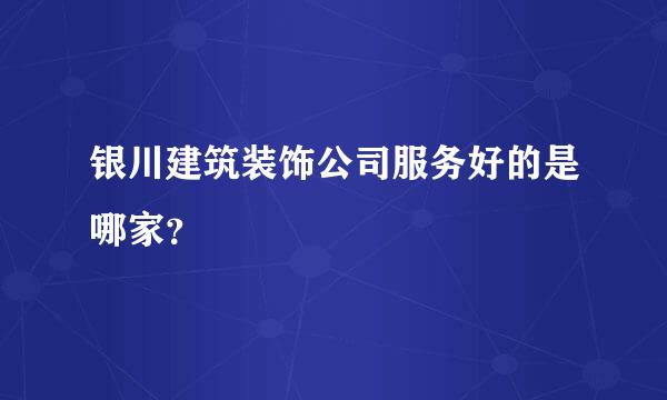 银川建筑装饰公司服务好的是哪家？