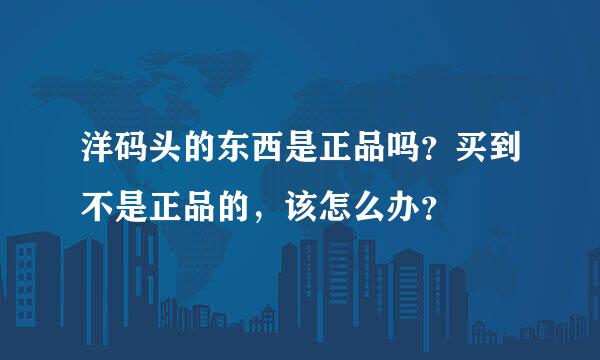 洋码头的东西是正品吗？买到不是正品的，该怎么办？