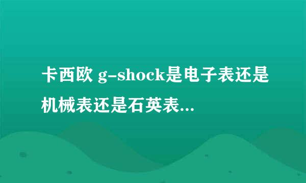 卡西欧 g-shock是电子表还是机械表还是石英表，电子表，石英表，机械表哪个好，哪个走时准确