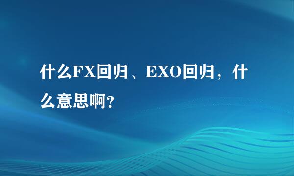 什么FX回归、EXO回归，什么意思啊？