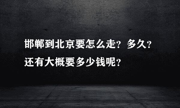 邯郸到北京要怎么走？多久？还有大概要多少钱呢？