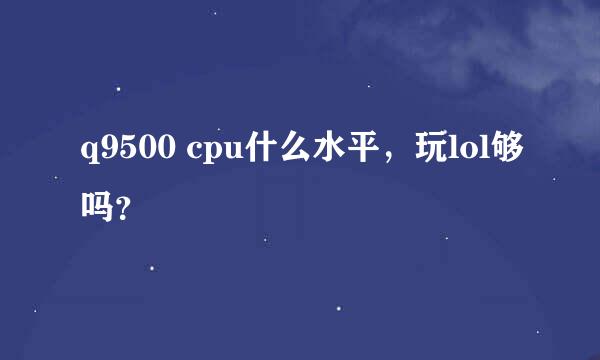 q9500 cpu什么水平，玩lol够吗？