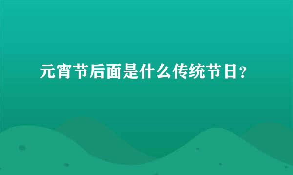 元宵节后面是什么传统节日？