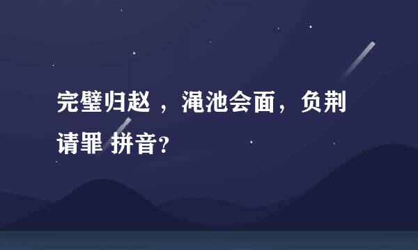 完璧归赵 ，渑池会面，负荆请罪 拼音？