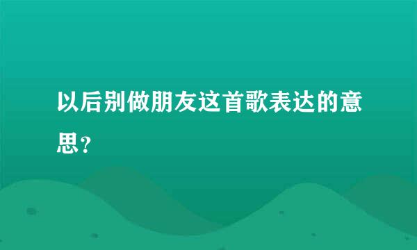 以后别做朋友这首歌表达的意思？