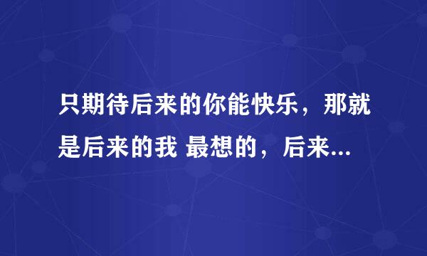 只期待后来的你能快乐，那就是后来的我 最想的，后来的我们 依然走着，只是不再并肩了。什么意思