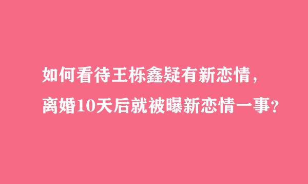 如何看待王栎鑫疑有新恋情，离婚10天后就被曝新恋情一事？