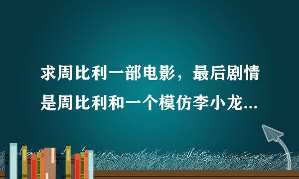 求周比利一部电影，最后剧情是周比利和一个模仿李小龙的决战，不是李连杰和成龙的，知道的麻烦说下