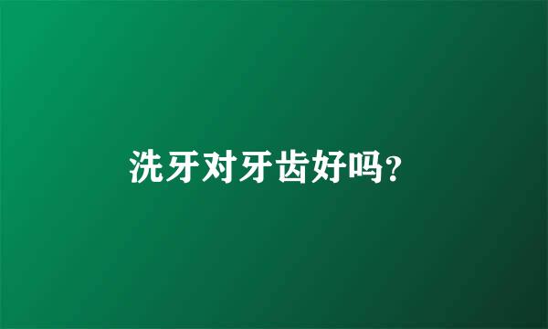 洗牙对牙齿好吗？