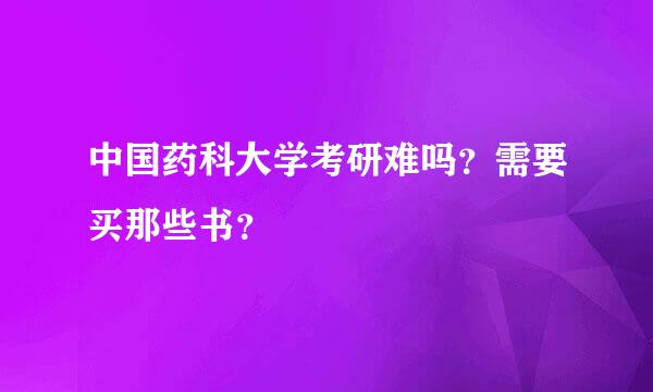 中国药科大学考研难吗？需要买那些书？