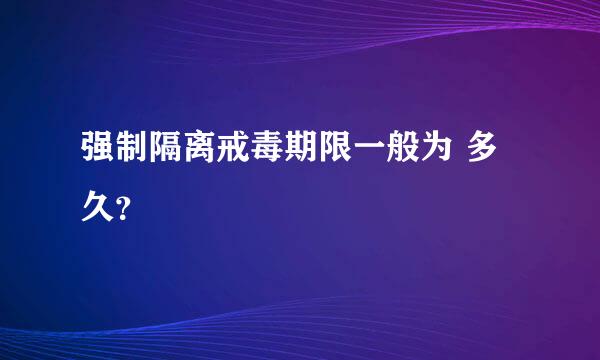 强制隔离戒毒期限一般为 多久？