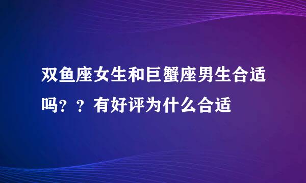 双鱼座女生和巨蟹座男生合适吗？？有好评为什么合适