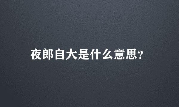 夜郎自大是什么意思？