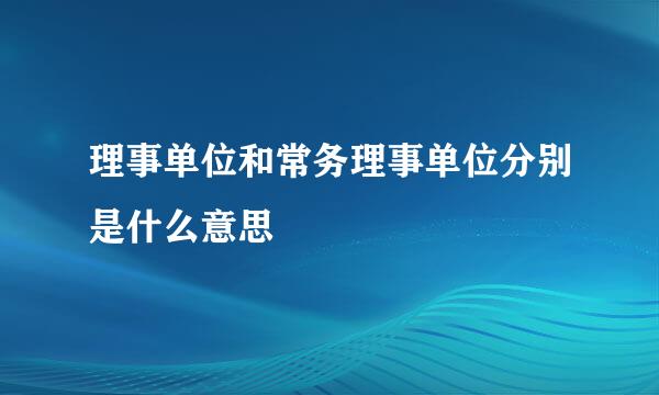 理事单位和常务理事单位分别是什么意思