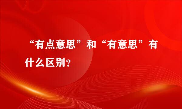 “有点意思”和“有意思”有什么区别？