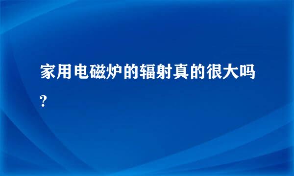 家用电磁炉的辐射真的很大吗?