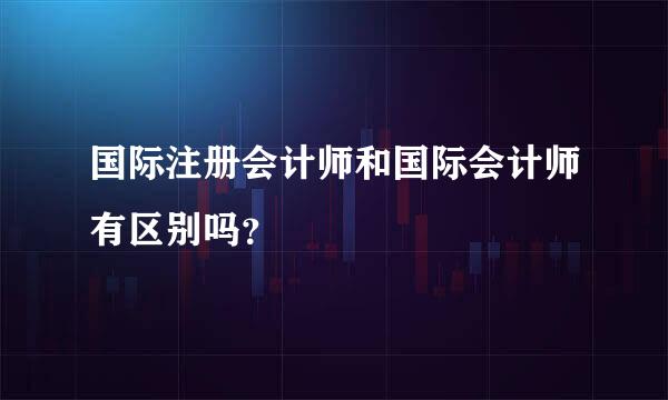 国际注册会计师和国际会计师有区别吗？