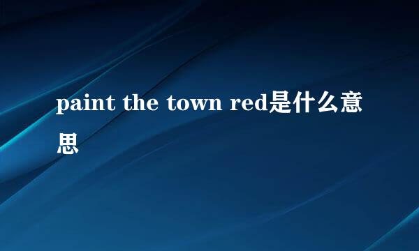 paint the town red是什么意思