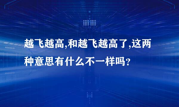 越飞越高,和越飞越高了,这两种意思有什么不一样吗？