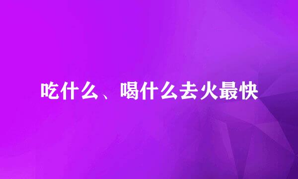 吃什么、喝什么去火最快