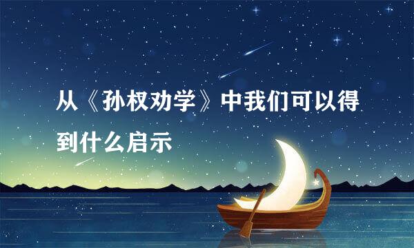 从《孙权劝学》中我们可以得到什么启示