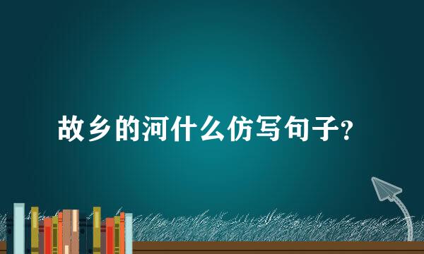 故乡的河什么仿写句子？