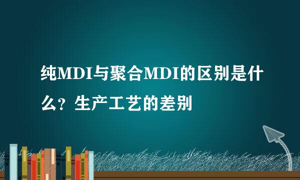 纯MDI与聚合MDI的区别是什么？生产工艺的差别