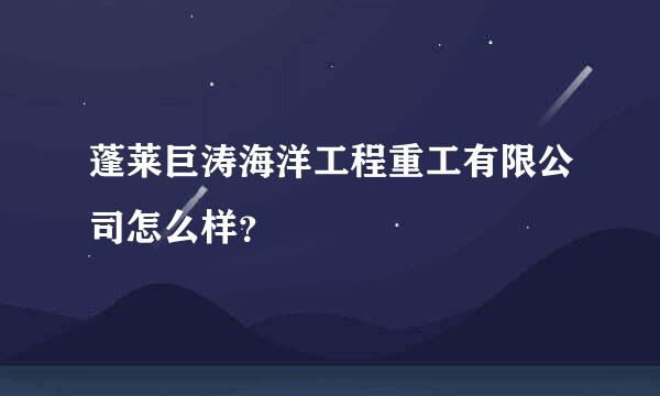 蓬莱巨涛海洋工程重工有限公司怎么样？