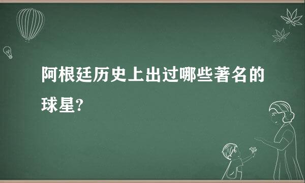 阿根廷历史上出过哪些著名的球星?